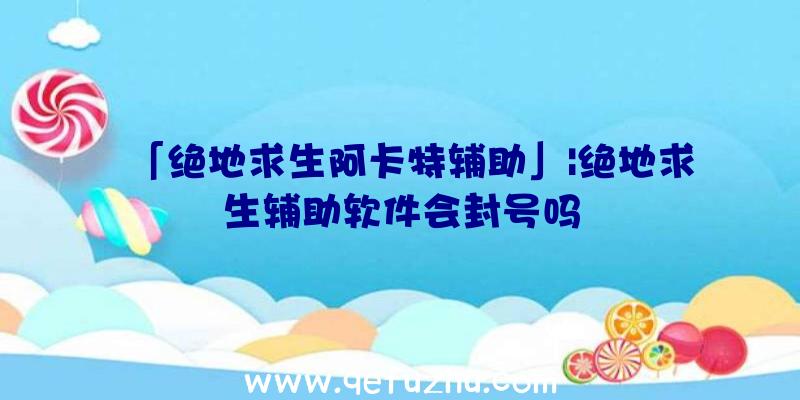 「绝地求生阿卡特辅助」|绝地求生辅助软件会封号吗